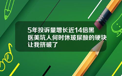 5年投诉量增长近14倍黑医美坑人何时休玻尿酸的硬块让我挤破了