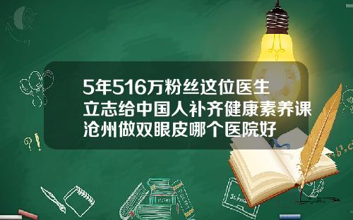 5年516万粉丝这位医生立志给中国人补齐健康素养课沧州做双眼皮哪个医院好