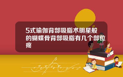 5式瑜伽背部吸脂术明星般的蝴蝶骨背部吸脂有几个部位疼