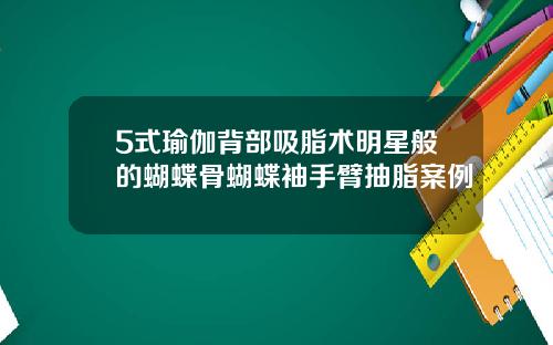 5式瑜伽背部吸脂术明星般的蝴蝶骨蝴蝶袖手臂抽脂案例