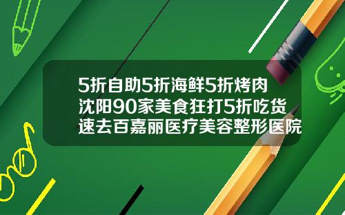 5折自助5折海鲜5折烤肉沈阳90家美食狂打5折吃货速去百嘉丽医疗美容整形医院怎么样