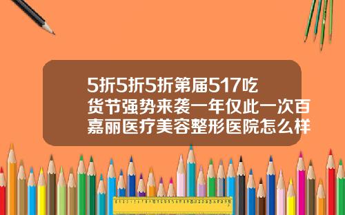 5折5折5折第届517吃货节强势来袭一年仅此一次百嘉丽医疗美容整形医院怎么样