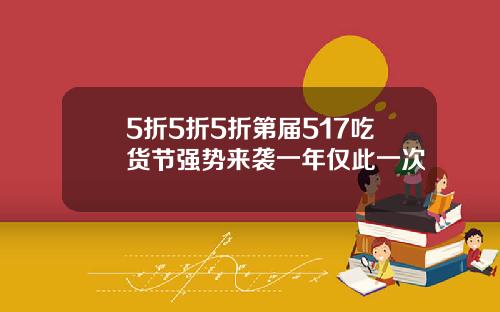 5折5折5折第届517吃货节强势来袭一年仅此一次