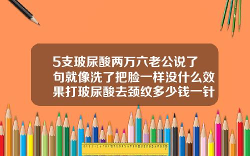 5支玻尿酸两万六老公说了句就像洗了把脸一样没什么效果打玻尿酸去颈纹多少钱一针