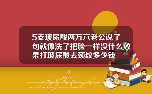 5支玻尿酸两万六老公说了句就像洗了把脸一样没什么效果打玻尿酸去颈纹多少钱