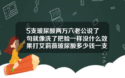 5支玻尿酸两万六老公说了句就像洗了把脸一样没什么效果打艾莉薇玻尿酸多少钱一支