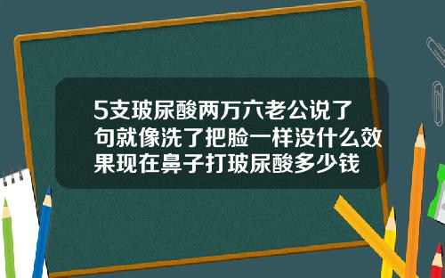 5支玻尿酸两万六老公说了句就像洗了把脸一样没什么效果现在鼻子打玻尿酸多少钱