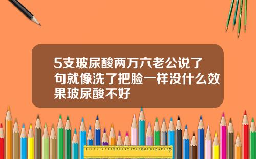 5支玻尿酸两万六老公说了句就像洗了把脸一样没什么效果玻尿酸不好