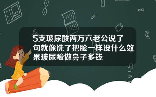 5支玻尿酸两万六老公说了句就像洗了把脸一样没什么效果玻尿酸做鼻子多钱