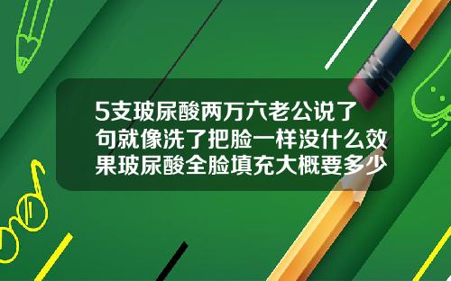 5支玻尿酸两万六老公说了句就像洗了把脸一样没什么效果玻尿酸全脸填充大概要多少钱呢