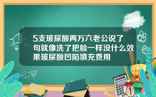 5支玻尿酸两万六老公说了句就像洗了把脸一样没什么效果玻尿酸凹陷填充费用
