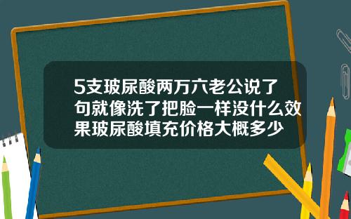 5支玻尿酸两万六老公说了句就像洗了把脸一样没什么效果玻尿酸填充价格大概多少