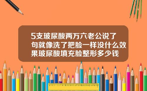 5支玻尿酸两万六老公说了句就像洗了把脸一样没什么效果玻尿酸填充脸整形多少钱