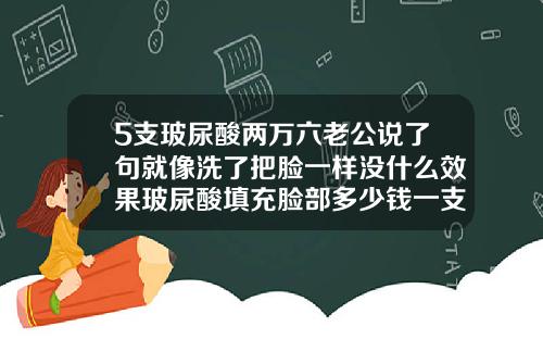 5支玻尿酸两万六老公说了句就像洗了把脸一样没什么效果玻尿酸填充脸部多少钱一支针