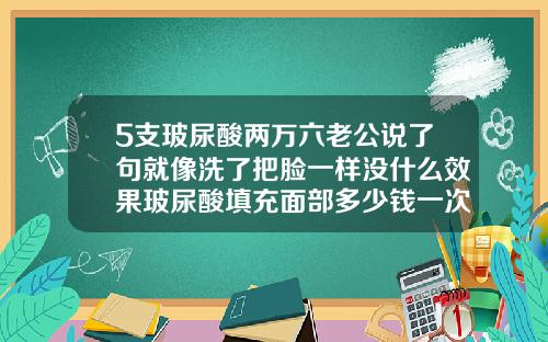 5支玻尿酸两万六老公说了句就像洗了把脸一样没什么效果玻尿酸填充面部多少钱一次