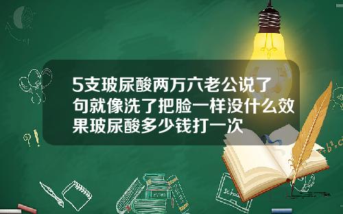 5支玻尿酸两万六老公说了句就像洗了把脸一样没什么效果玻尿酸多少钱打一次