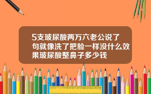 5支玻尿酸两万六老公说了句就像洗了把脸一样没什么效果玻尿酸整鼻子多少钱