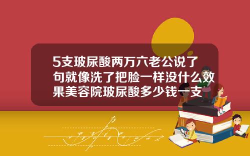 5支玻尿酸两万六老公说了句就像洗了把脸一样没什么效果美容院玻尿酸多少钱一支