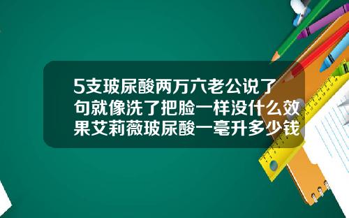 5支玻尿酸两万六老公说了句就像洗了把脸一样没什么效果艾莉薇玻尿酸一毫升多少钱啊
