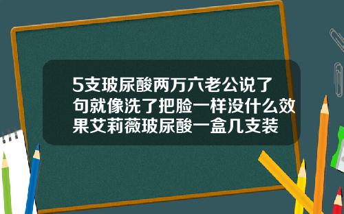 5支玻尿酸两万六老公说了句就像洗了把脸一样没什么效果艾莉薇玻尿酸一盒几支装
