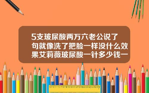 5支玻尿酸两万六老公说了句就像洗了把脸一样没什么效果艾莉薇玻尿酸一针多少钱一支