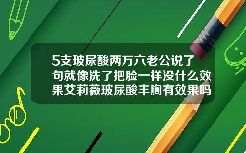 5支玻尿酸两万六老公说了句就像洗了把脸一样没什么效果艾莉薇玻尿酸丰胸有效果吗