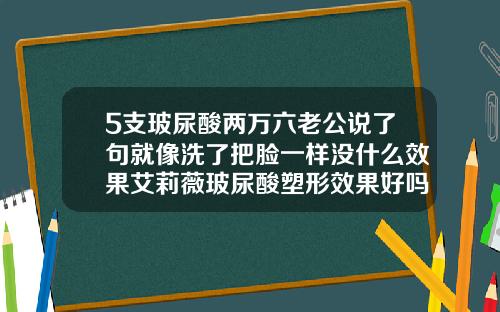 5支玻尿酸两万六老公说了句就像洗了把脸一样没什么效果艾莉薇玻尿酸塑形效果好吗