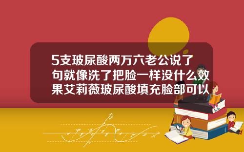 5支玻尿酸两万六老公说了句就像洗了把脸一样没什么效果艾莉薇玻尿酸填充脸部可以维持多久