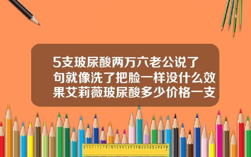 5支玻尿酸两万六老公说了句就像洗了把脸一样没什么效果艾莉薇玻尿酸多少价格一支啊