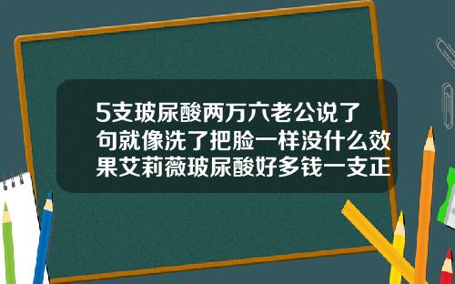 5支玻尿酸两万六老公说了句就像洗了把脸一样没什么效果艾莉薇玻尿酸好多钱一支正常吗