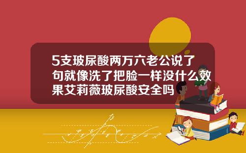 5支玻尿酸两万六老公说了句就像洗了把脸一样没什么效果艾莉薇玻尿酸安全吗