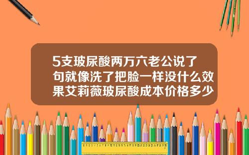 5支玻尿酸两万六老公说了句就像洗了把脸一样没什么效果艾莉薇玻尿酸成本价格多少