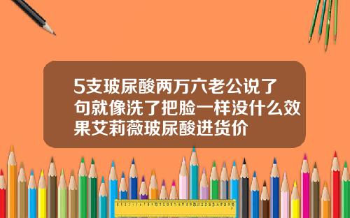 5支玻尿酸两万六老公说了句就像洗了把脸一样没什么效果艾莉薇玻尿酸进货价