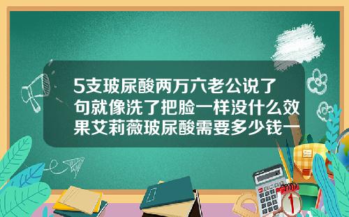 5支玻尿酸两万六老公说了句就像洗了把脸一样没什么效果艾莉薇玻尿酸需要多少钱一瓶
