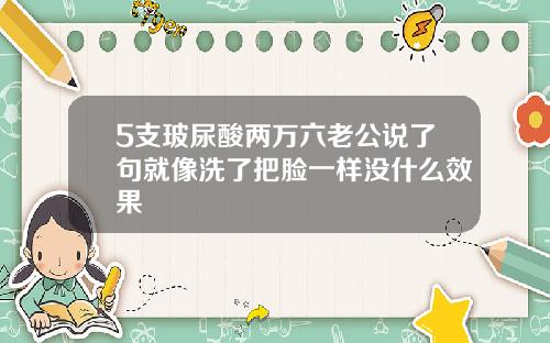 5支玻尿酸两万六老公说了句就像洗了把脸一样没什么效果