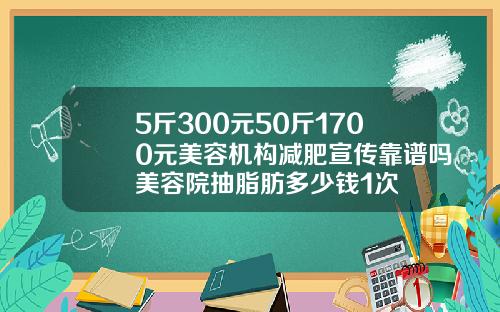 5斤300元50斤1700元美容机构减肥宣传靠谱吗美容院抽脂肪多少钱1次