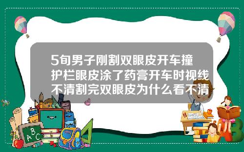 5旬男子刚割双眼皮开车撞护栏眼皮涂了药膏开车时视线不清割完双眼皮为什么看不清东西