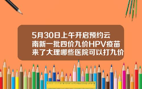 5月30日上午开启预约云南新一批四价九价HPV疫苗来了大理哪些医院可以打九价