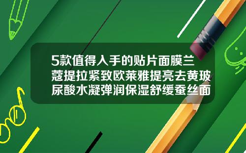 5款值得入手的贴片面膜兰蔻提拉紧致欧莱雅提亮去黄玻尿酸水凝弹润保湿舒缓蚕丝面膜