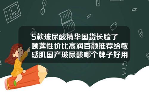 5款玻尿酸精华国货长脸了颐莲性价比高润百颜推荐给敏感肌国产玻尿酸哪个牌子好用点