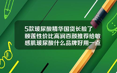 5款玻尿酸精华国货长脸了颐莲性价比高润百颜推荐给敏感肌玻尿酸什么品牌好用一点