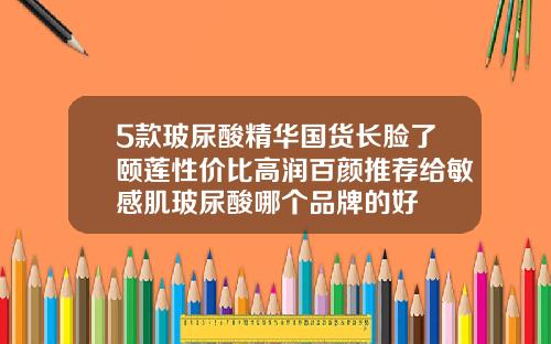 5款玻尿酸精华国货长脸了颐莲性价比高润百颜推荐给敏感肌玻尿酸哪个品牌的好