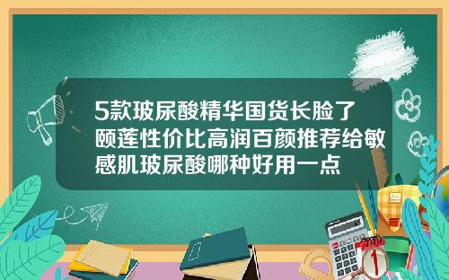 5款玻尿酸精华国货长脸了颐莲性价比高润百颜推荐给敏感肌玻尿酸哪种好用一点