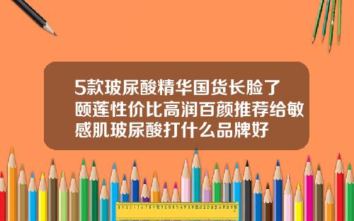 5款玻尿酸精华国货长脸了颐莲性价比高润百颜推荐给敏感肌玻尿酸打什么品牌好