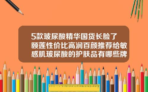 5款玻尿酸精华国货长脸了颐莲性价比高润百颜推荐给敏感肌玻尿酸的护肤品有哪些牌子好用