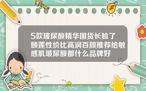 5款玻尿酸精华国货长脸了颐莲性价比高润百颜推荐给敏感肌玻尿酸都什么品牌好