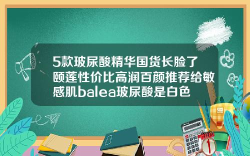 5款玻尿酸精华国货长脸了颐莲性价比高润百颜推荐给敏感肌balea玻尿酸是白色浑浊的吗