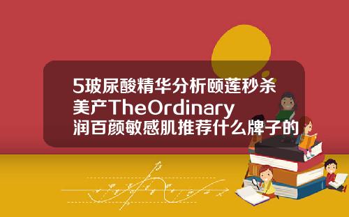 5玻尿酸精华分析颐莲秒杀美产TheOrdinary润百颜敏感肌推荐什么牌子的玻尿酸保持时间长