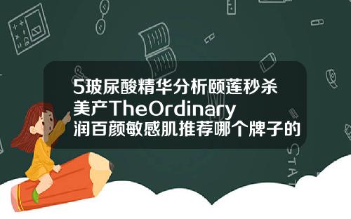 5玻尿酸精华分析颐莲秒杀美产TheOrdinary润百颜敏感肌推荐哪个牌子的玻尿酸效果好