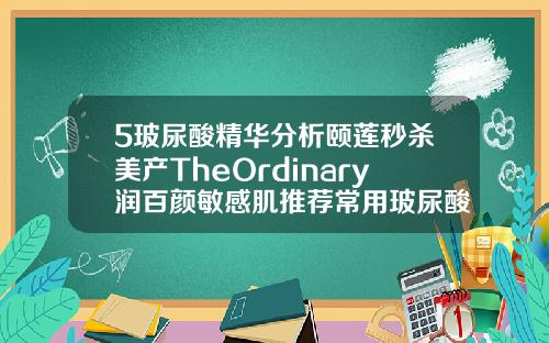 5玻尿酸精华分析颐莲秒杀美产TheOrdinary润百颜敏感肌推荐常用玻尿酸品牌